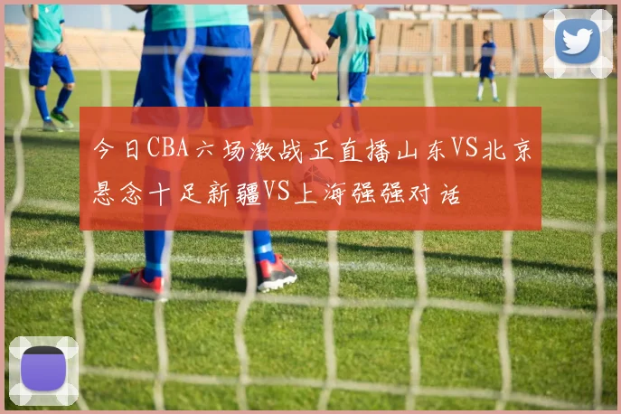 今日CBA六场激战正直播山东VS北京悬念十足新疆VS上海强强对话