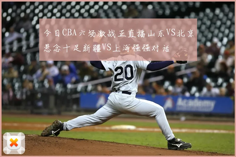 今日CBA六场激战正直播山东VS北京悬念十足新疆VS上海强强对话