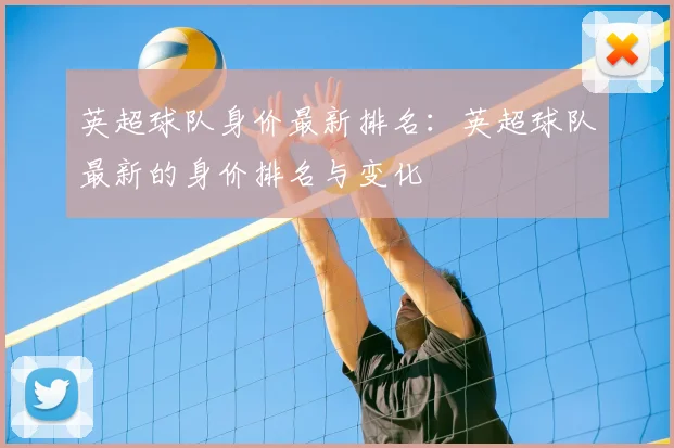 英超球队身价最新排名：英超球队最新的身价排名与变化