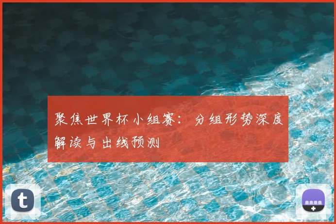 聚焦世界杯小组赛：分组形势深度解读与出线预测