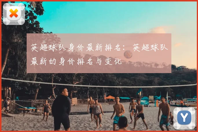 英超球队身价最新排名：英超球队最新的身价排名与变化