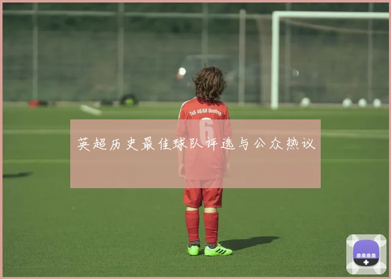 英超历史最佳球队评选与公众热议