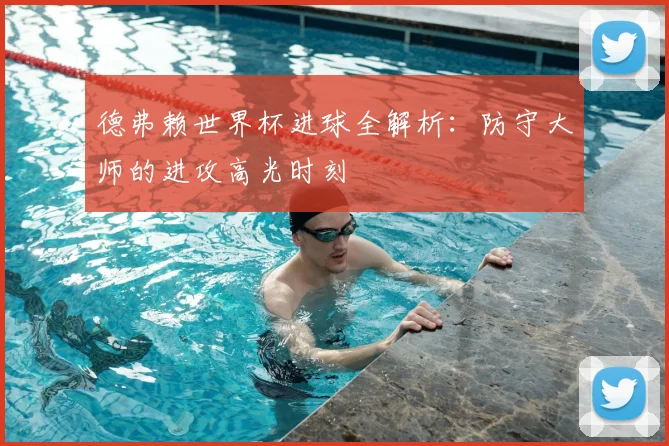 德弗赖世界杯进球全解析：防守大师的进攻高光时刻