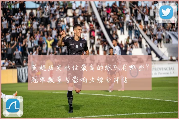 英超历史地位最高的球队有哪些？冠军数量与影响力综合评估